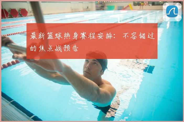 最新篮球热身赛程安排：不容错过的焦点战预告