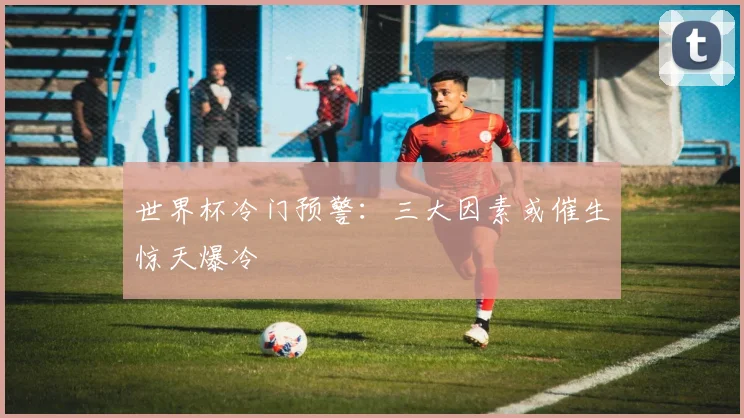 世界杯冷门预警：三大因素或催生惊天爆冷
