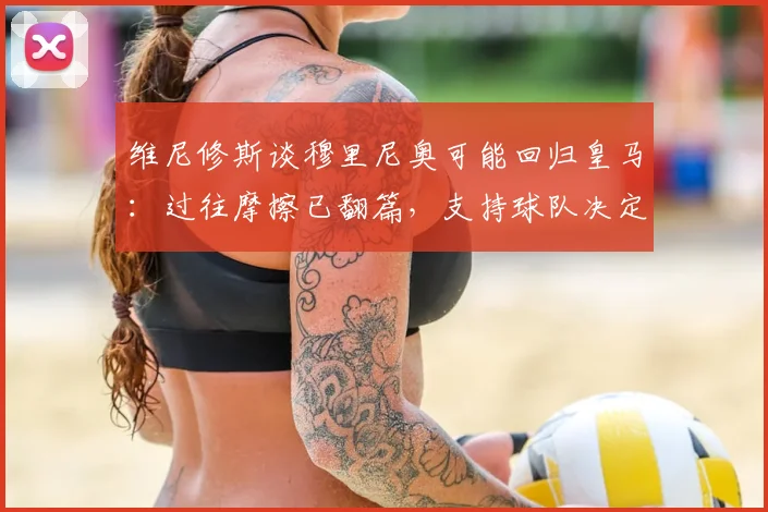 维尼修斯谈穆里尼奥可能回归皇马：过往摩擦已翻篇，支持球队决定