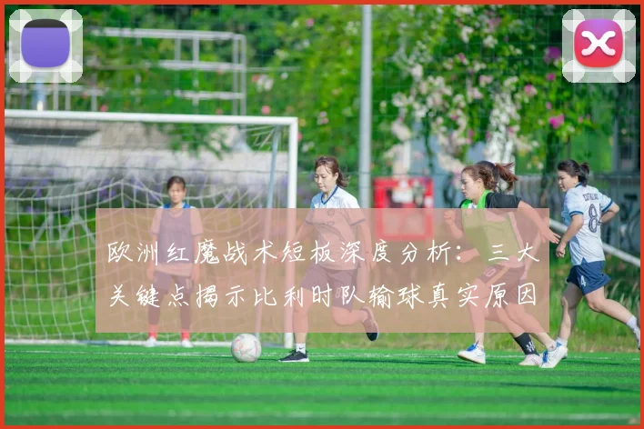 欧洲红魔战术短板深度分析：三大关键点揭示比利时队输球真实原因