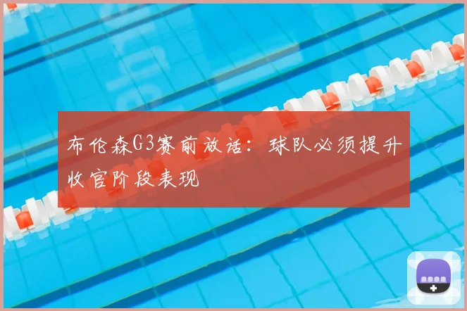 布伦森G3赛前放话：球队必须提升收官阶段表现