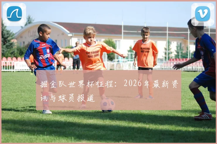 掘金队世界杯征程：2026年最新资讯与球员报道
