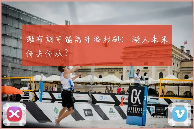 勒布朗可能离开洛杉矶：湖人未来何去何从？