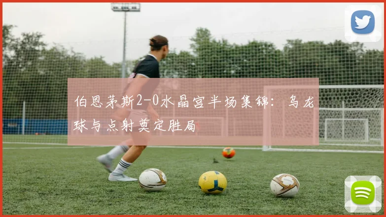 伯恩茅斯2-0水晶宫半场集锦：乌龙球与点射奠定胜局