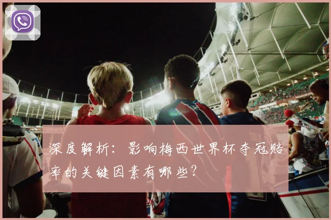 深度解析：影响梅西世界杯夺冠赔率的关键因素有哪些？
