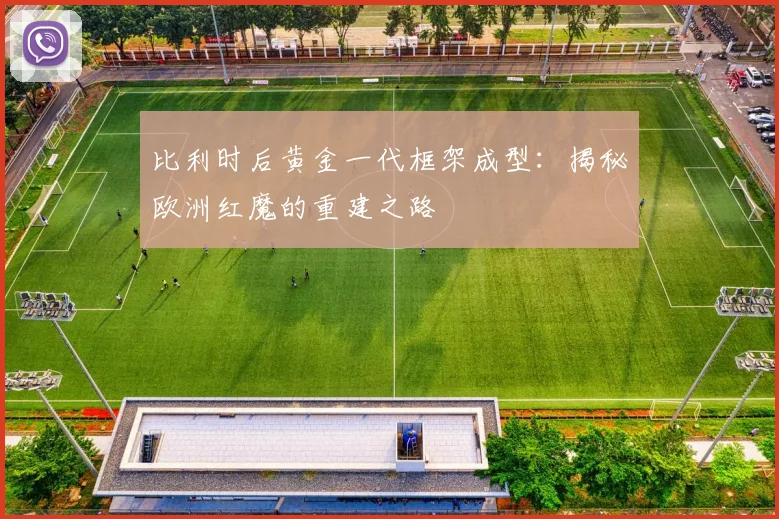 比利时后黄金一代框架成型：揭秘欧洲红魔的重建之路