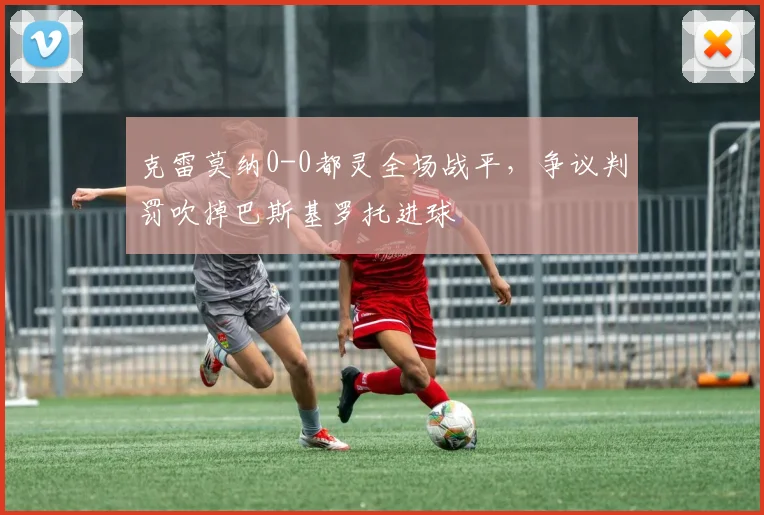 克雷莫纳0-0都灵全场战平，争议判罚吹掉巴斯基罗托进球