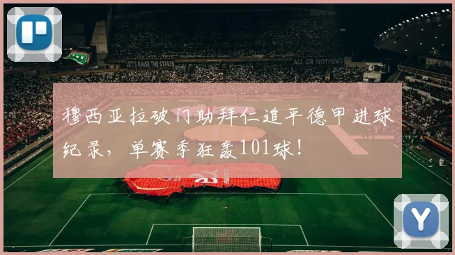 穆西亚拉破门助拜仁追平德甲进球纪录，单赛季狂轰101球！