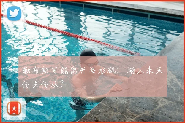勒布朗可能离开洛杉矶：湖人未来何去何从？