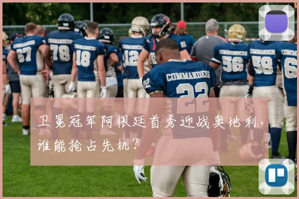 卫冕冠军阿根廷首秀迎战奥地利，谁能抢占先机？