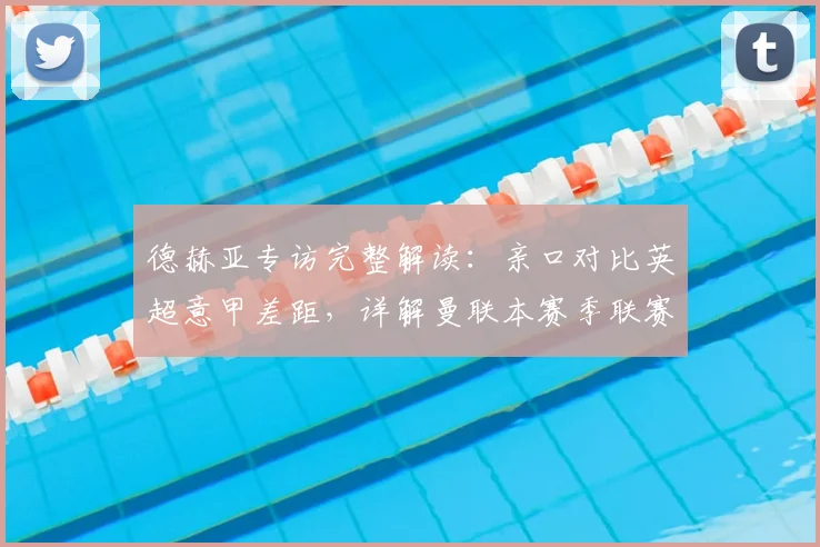 德赫亚专访完整解读：亲口对比英超意甲差距，详解曼联本赛季联赛重心
