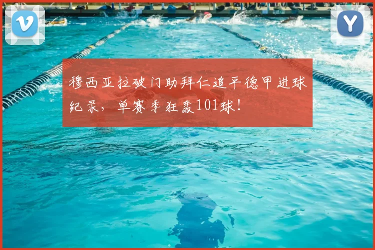 穆西亚拉破门助拜仁追平德甲进球纪录，单赛季狂轰101球！