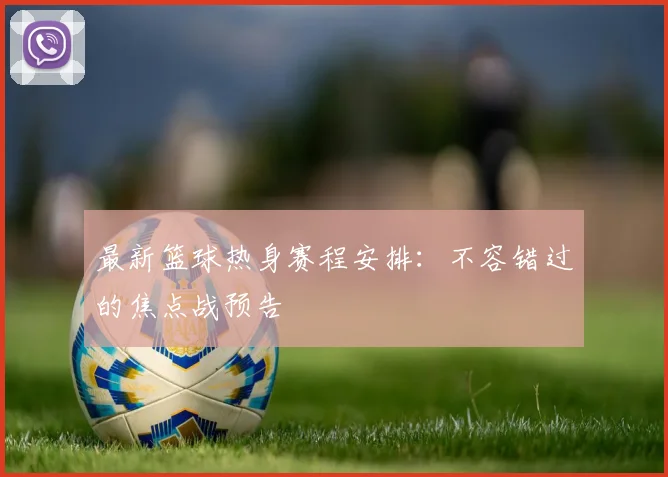 最新篮球热身赛程安排：不容错过的焦点战预告