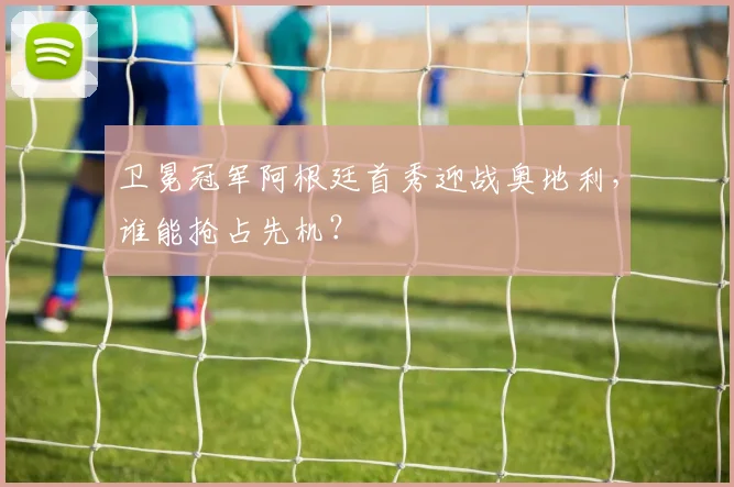卫冕冠军阿根廷首秀迎战奥地利，谁能抢占先机？