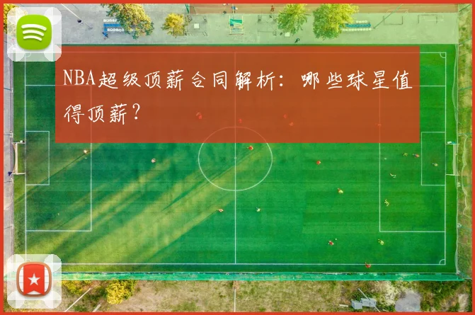 NBA超级顶薪合同解析：哪些球星值得顶薪？