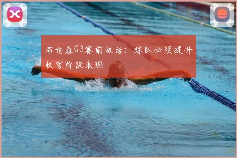 布伦森G3赛前放话：球队必须提升收官阶段表现